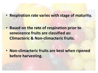 • Respiration rate varies with stage of maturity.
• Based on the rate of respiration prior to
senescence fruits are classified as:
Climacteric & Non-climacteric fruits.
• Non-climacteric fruits are best when ripened
before harvesting.
 