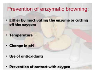 Prevention of enzymatic browning:
• Either by inactivating the enzyme or cutting
off the oxygen:
• Temperature
• Change in pH
• Use of antioxidants
• Prevention of contact with oxygen
 