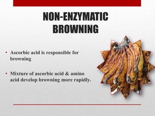 NON-ENZYMATIC
BROWNING
• Ascorbic acid is responsible for
browning
• Mixture of ascorbic acid & amino
acid develop browning more rapidly.
 
