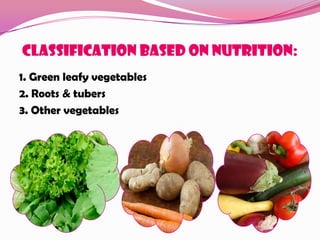 Classification based on nutrition:
1. Green leafy vegetables
2. Roots & tubers
3. Other vegetables
 