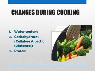 CHANGES DURING COOKING
1. Water content
2. Carbohydrates
(Cellulose & pectic
substances)
3. Protein
 