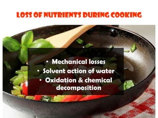 LOSS OF NUTRIENTS DURING COOKING
• Mechanical losses
• Solvent action of water
• Oxidation & chemical
decomposition
 