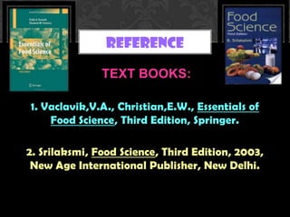 TEXT BOOKS:
1. Vaclavik,V.A., Christian,E.W., Essentials of
Food Science, Third Edition, Springer.
2. Srilaksmi, Food Science, Third Edition, 2003,
New Age International Publisher, New Delhi.
REFERENCE
 
