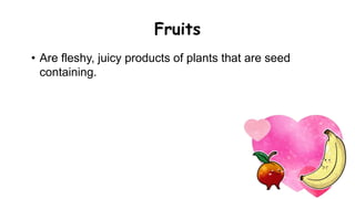 Fruits
• Are fleshy, juicy products of plants that are seed
containing.
 