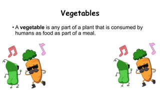 Vegetables
• A vegetable is any part of a plant that is consumed by
humans as food as part of a meal.
 