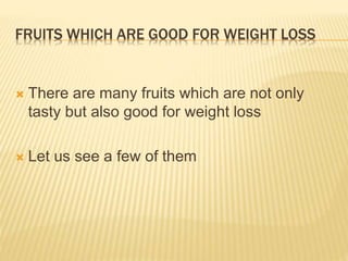 FRUITS WHICH ARE GOOD FOR WEIGHT LOSS
 There are many fruits which are not only
tasty but also good for weight loss
 Let us see a few of them
 