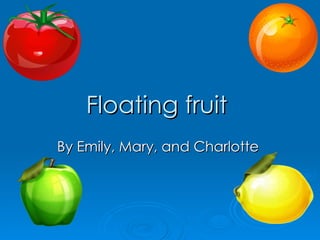 Floating fruit   By Emily, Mary, and Charlotte  