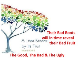 Their Bad Roots
will in time reveal
their Bad Fruit
The Good, The Bad & The Ugly
 