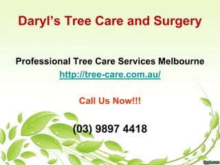 Daryl’s Tree Care and Surgery 
Professional Tree Care Services Melbourne 
http://tree-care.com.au/ 
Call Us Now!!! 
(03) 9897 4418 

