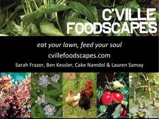 eat your lawn, feed your soul
             cvillefoodscapes.com
Sarah Frazer, Ben Kessler, Cake Namdol & Lauren Samay
 