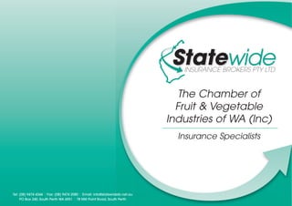 The Chamber of
Fruit & Vegetable
Industries of WA (Inc)
Insurance Specialists
Tel: (08) 9474 4344 Fax: (08) 9474 2080 Email: info@statewideib.net.au
PO Box 240, South Perth WA 6951 78 Mill Point Road, South Perth
 