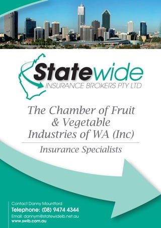 Contact Danny Mountford
Telephone: (08) 9474 4344
Email: dannym@statewideib.net.au
www.swib.com.au
The Chamber of Fruit
& Vegetable
Industries of WA (Inc)
Insurance Specialists
 
