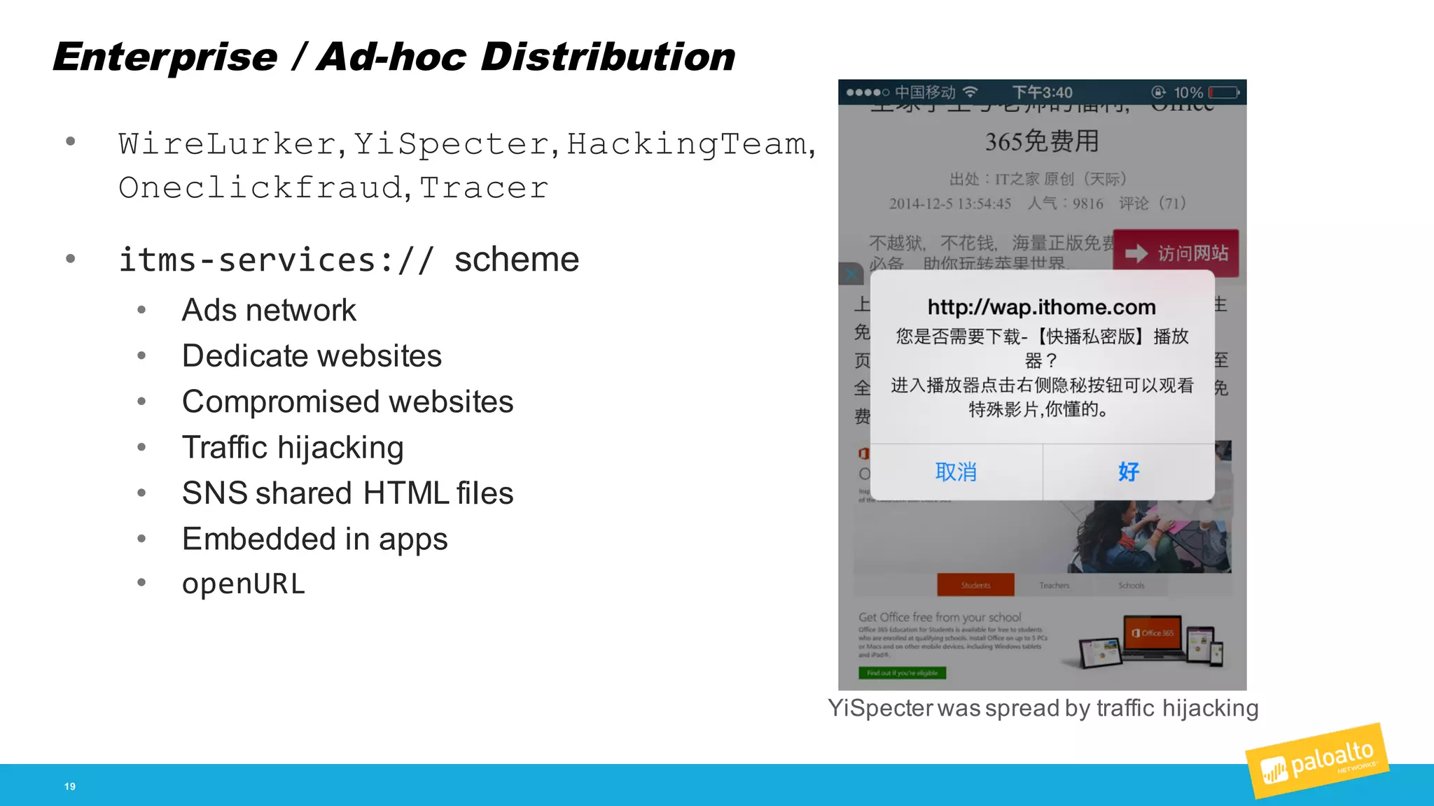 Enterprise / Ad-­hoc Distribution
19
• WireLurker,  YiSpecter,  HackingTeam,  
Oneclickfraud,  Tracer
• itms-­‐services:// scheme
• Ads  network
• Dedicate  websites
• Compromised  websites
• Traffic  hijacking
• SNS  shared  HTML  files
• Embedded  in  apps
• openURL
YiSpecter was  spread  by  traffic  hijacking
 