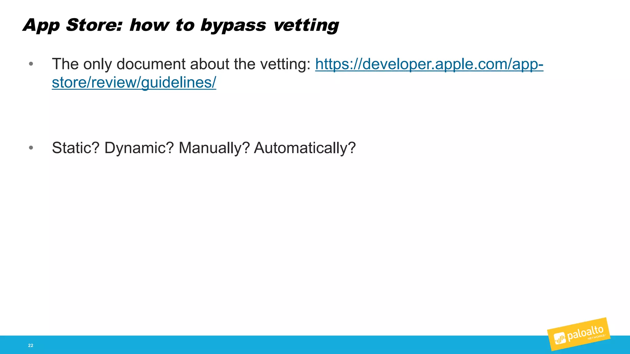App Store: how to bypass vetting
22
• The  only  document  about  the  vetting:  https://developer.apple.com/app-­
store/review/guidelines/
• Static?  Dynamic?  Manually?  Automatically?  
 