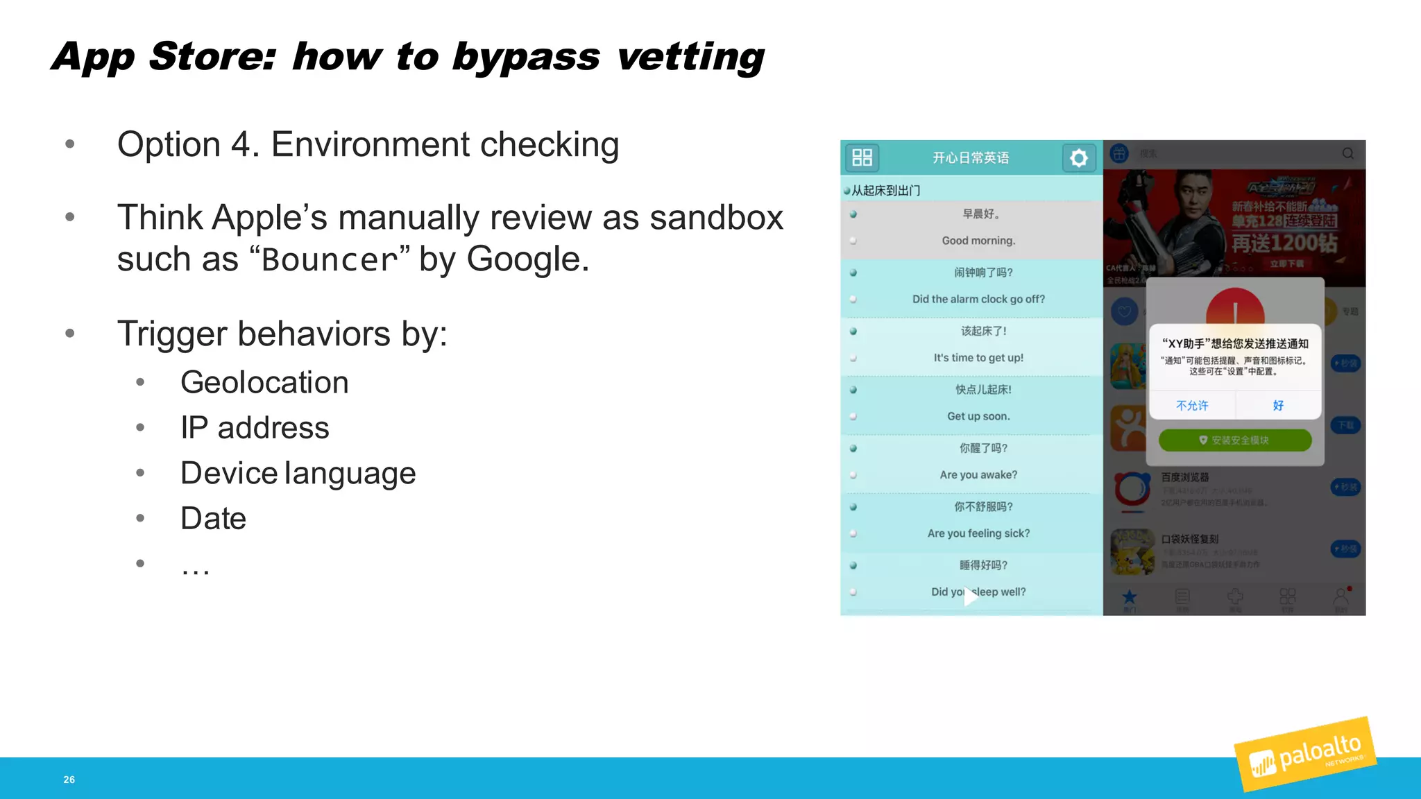 App Store: how to bypass vetting
26
• Option  4.  Environment  checking
• Think  Apple’s  manually  review  as  sandbox  
such  as  “Bouncer”  by  Google.
• Trigger  behaviors  by:
• Geolocation
• IP  address
• Device  language
• Date
• …
 