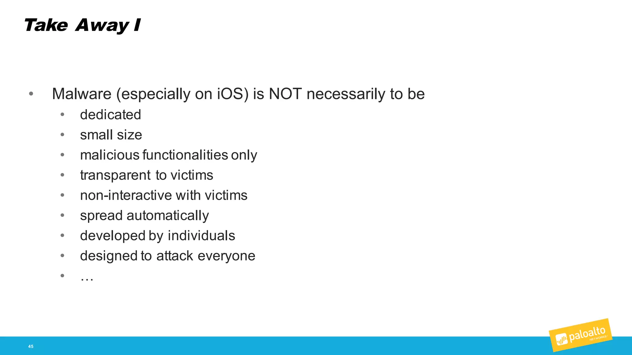 Take Away I
45
• Malware  (especially  on  iOS)  is  NOT  necessarily  to  be
• dedicated
• small  size
• malicious  functionalities  only
• transparent  to  victims
• non-­interactive  with  victims
• spread  automatically
• developed  by  individuals
• designed  to  attack  everyone
• …
 