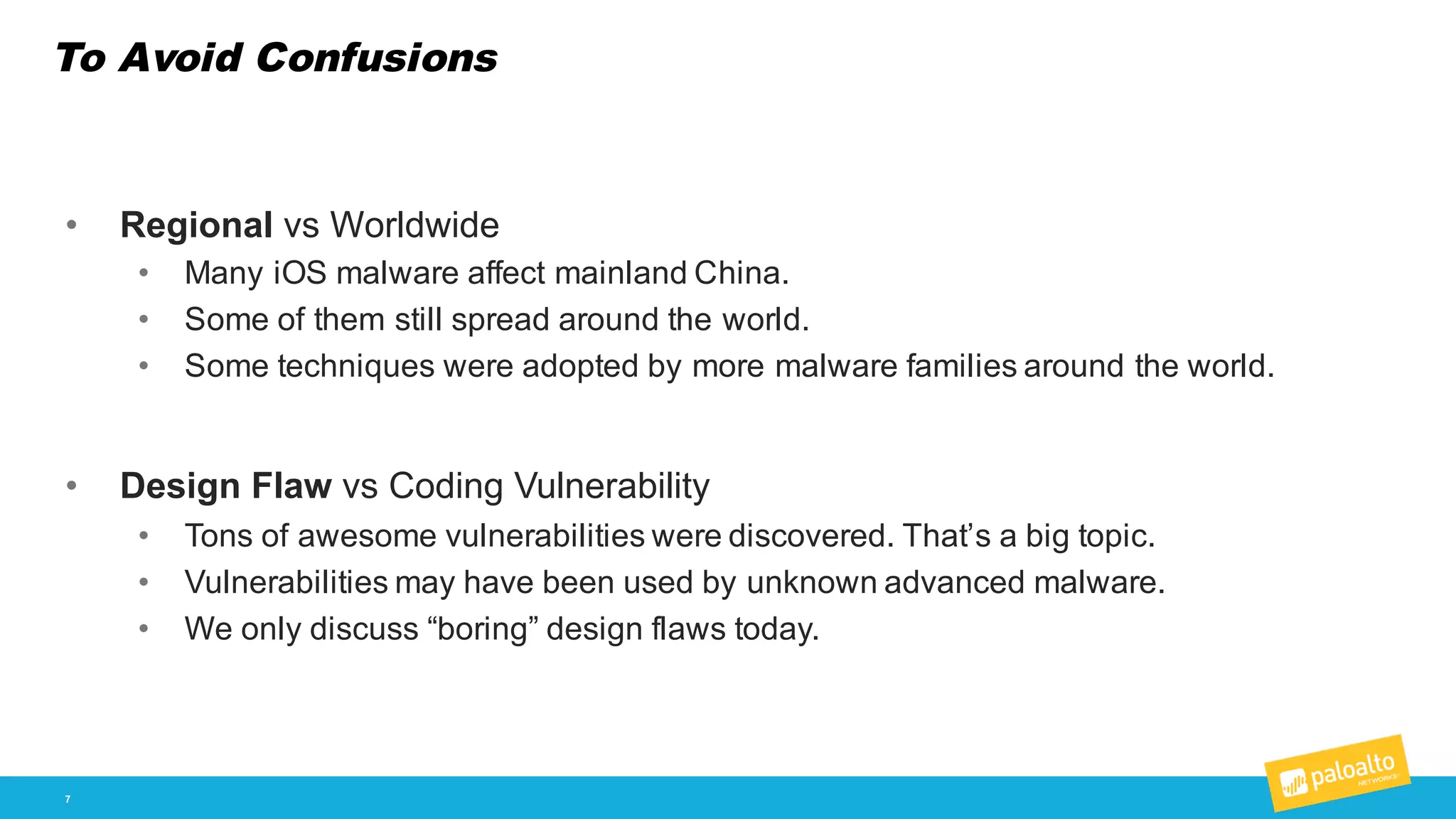 To Avoid Confusions
7
• Regional vs  Worldwide
• Many  iOS  malware  affect  mainland  China.
• Some  of  them  still  spread  around  the  world.
• Some  techniques  were  adopted  by  more  malware  families  around  the  world.
• Design  Flaw vs  Coding  Vulnerability
• Tons  of  awesome  vulnerabilities  were  discovered.  That’s  a  big  topic.
• Vulnerabilities  may  have  been  used  by  unknown  advanced  malware.
• We  only  discuss  “boring”  design  flaws  today.  
 