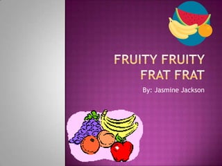 Fruity Fruity Frat Frat By: Jasmine Jackson 