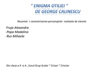 “ Enigma Otiliei “                de George Calinescu Rezumat  + caracterizareapersonajelorrealizate de elevele:                              -Fruja Alexandra  -PopaMadalina ,[object Object],Din clasa a X -a A , liceulGrupScolar “ Crisan ” Criscior 