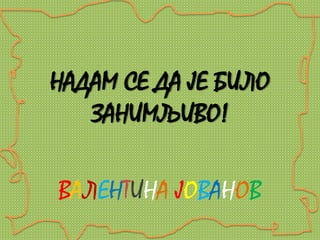 НАДАМ СЕ ДА ЈЕ БИЛО 
ЗАНИМЉИВО! 
ВАЛЕНТИНА ЈОВАНОВ 
