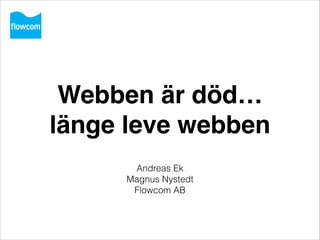 Webben är död…
länge leve webben
Andreas Ek
Magnus Nystedt
Flowcom AB

 