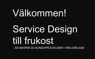 Välkommen!
Service Design
till frukost
    - SÅ SKAPAR DU KUNDUPPLEVELSER I VÄRLDSKLASS
 