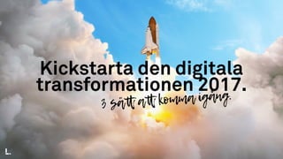 Kickstarta den digitala
transformationen 2017.
3 sätt att komma igång.
 