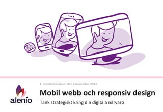  
Frukostseminarium	
  den	
  6	
  november	
  2012	
  


Mobil	
  webb	
  och	
  responsiv	
  design	
  
Tänk	
  strategiskt	
  kring	
  din	
  digitala	
  närvaro	
  
 