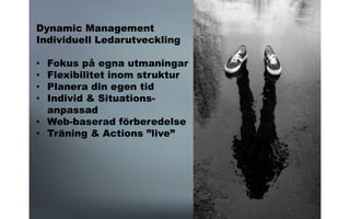 Dynamic Management
Individuell Ledarutveckling
• Fokus på egna utmaningar
• Flexibilitet inom struktur
• Planera din egen tid
• Individ & Situations-
anpassad
• Web-baserad förberedelse
• Träning & Actions ”live”
 