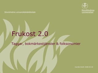 Frukost 2.0 Taggar, bokmärkestjänster & folksonomier Stockholms universitetsbibliotek Camilla Smith 2008-05-20 