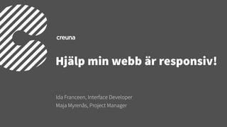 Hjälp min webb är responsiv!
Ida Franceen, Interface Developer
Maja Myrenås, Project Manager
 