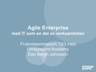 Agile Enterprise
med IT som en del av verksamheten
Frukostseminarium 13/3 med
Omegapoint Academy
Dan Bergh Johnsson
 
