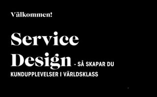 Välkommen!



Service
Design               -   SÅ SKAPAR DU
KUNDUPPLEVELSER I VÄRLDSKLASS
 