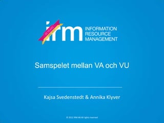 Samspelet mellan VA och VU



  Kajsa Svedenstedt & Annika Klyver


           © 2012 IRM AB All rights reserved
 