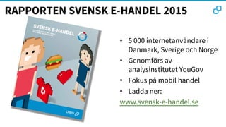 RAPPORTEN SVENSK E-HANDEL 2015
•  5 000 internetanvändare i
Danmark, Sverige och Norge 
•  Genomförs av
analysinstitutet YouGov
•  Fokus på mobil handel
•  Ladda ner: 
www.svensk-e-handel.se 

 