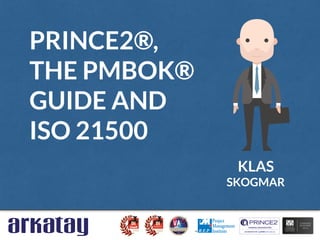 KLAS
SKOGMAR
PRINCE2®,
THE PMBOK®
GUIDE AND
ISO 21500
 