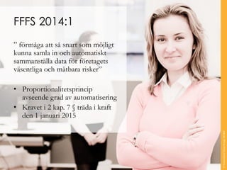 FFFS 2014:1 
” förmåga att så snart som möjligt kunna samla in och automatiskt sammanställa data för företagets väsentliga och mätbara risker” 
•Proportionalitetsprincip avseende grad av automatisering 
•Kravet i 2 kap. 7 §träda i kraft den 1 januari 2015 
© Transcendent Group Sverige AB 2014 
 