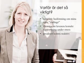 Varför är det så viktigt? 
•subjektiv bedömning om mina egna ”darlings” 
•förmåga att leverera korrekt rapportering under stress 
•proaktivt kontra reaktivt 
© Transcendent Group Sverige AB 2014 
 