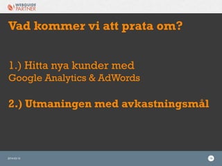2014-03-12 16
Vad kommer vi att prata om?
1.) Hitta nya kunder med
Google Analytics & AdWords
2.) Utmaningen med avkastningsmål
 