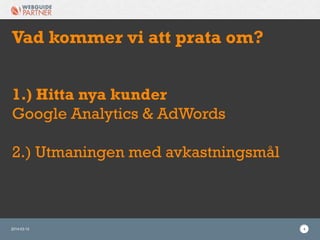 2014-03-12 4
Vad kommer vi att prata om?
1.) Hitta nya kunder
Google Analytics & AdWords
2.) Utmaningen med avkastningsmål
 