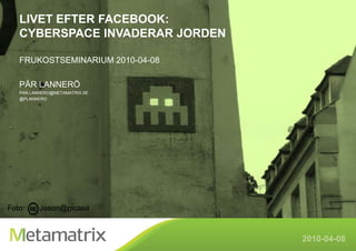 Livet efter facebook:Cyberspace invaderar jorden Frukostseminarium 2010-04-08 Pär Lannerö Par.lannero@metamatrix.se @PLANNERO Foto:    Jason@picasa 