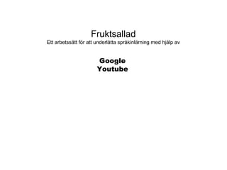 Fruktsallad
Ett arbetssätt för att underlätta språkinlärning med hjälp av
Google
Youtube
 