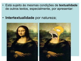 Está sujeito às mesmas condições de  textualidade  de outros textos, especialmente, por apresentar: Intertextualidade  por natureza; 