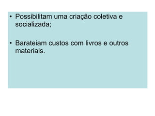 Possibilitam uma criação coletiva e socializada; Barateiam custos com livros e outros materiais. 