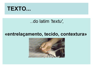   TEXTO...    ... do latim  'textu',   «entrelaçamento, tecido, contextura»  In  Dicionário Etimológico da Língua Portuguesa   