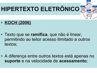 HIPERTEXTO ELETRÔNICO KOCH (2006) Texto que se  ramifica , que não é linear, permitindo ao leitor acesso ilimitado a outros textos; A diferença entre outros textos está apenas no  suporte  e na velocidade de  acessamento ;  