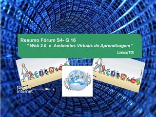 Resumo Fórum S4- G 16
  “ Web 2.0 e Ambientes Virtuais de Aprendizagem”
                                          Lialda(TD)
 