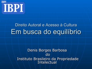 Direito Autoral e Acesso à Cultura Em busca do equilíbrio Denis Borges Barbosa  do Instituto Brasileiro da Propriedade Intelectual  