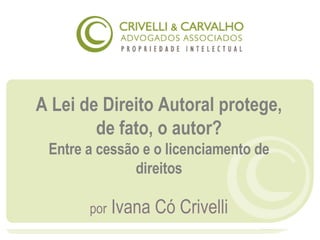 A Lei de Direito Autoral protege, de fato, o autor? Entre a cessão e o licenciamento de direitos por  Ivana Có Crivelli 