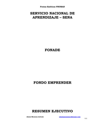 Frutas Exóticas FRUMAD

SERVICIO NACIONAL DE
APRENDIZAJE – SENA

FONADE

FONDO EMPRENDER

RESUMEN EJECUTIVO
Alexis Meneses Arévalo

alexismeneses@dalcame.com

111

 